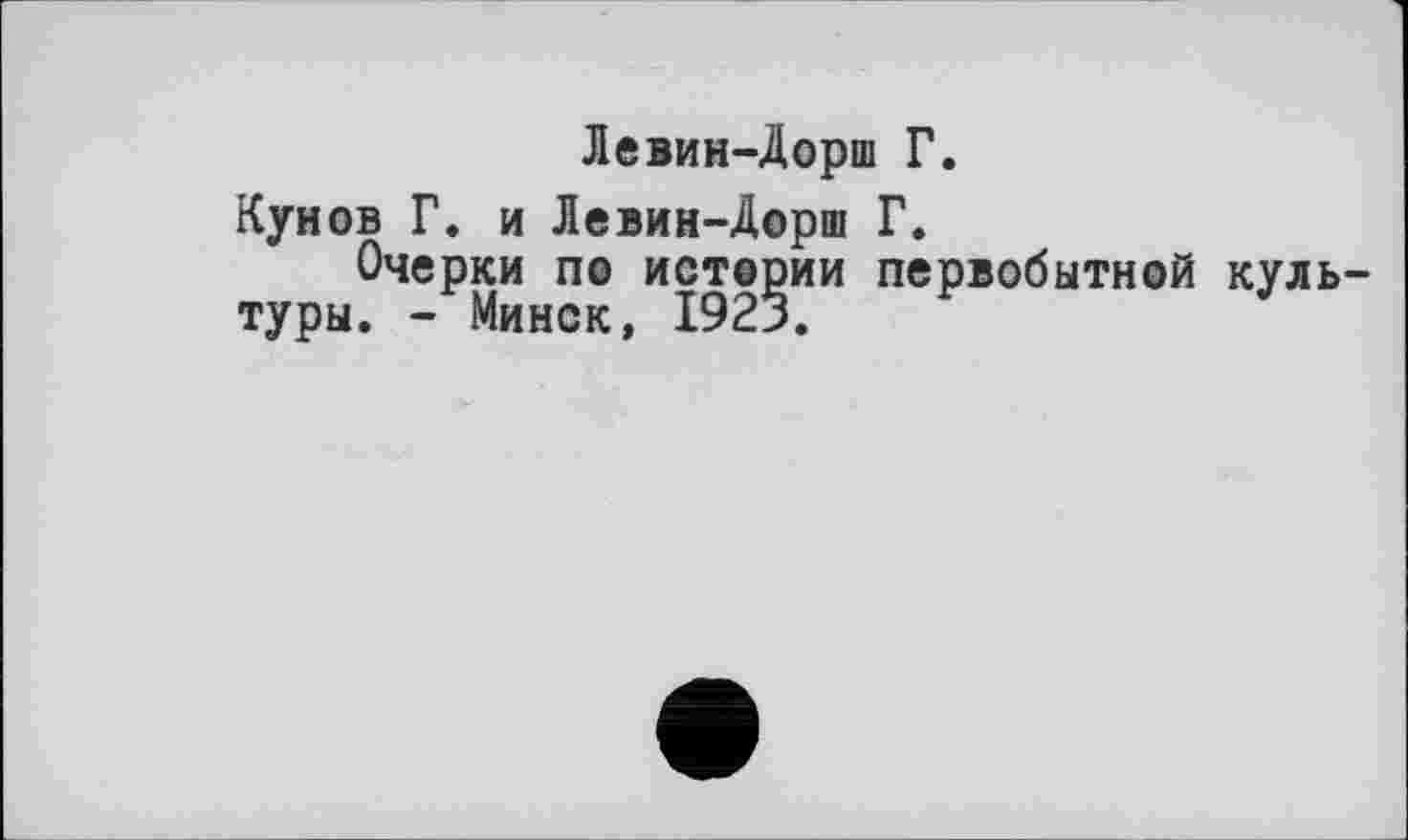 ﻿Левин-Дорш Г.
Кунов Г. и Левин-Дорш Г.
Очерки по истории первобытной культуры. - Минск, 1923.